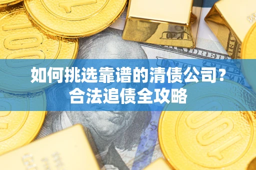 济南如何挑选靠谱的清债公司?合法追债全攻略 济南如何挑选靠谱的清债公司?合法追债全攻略