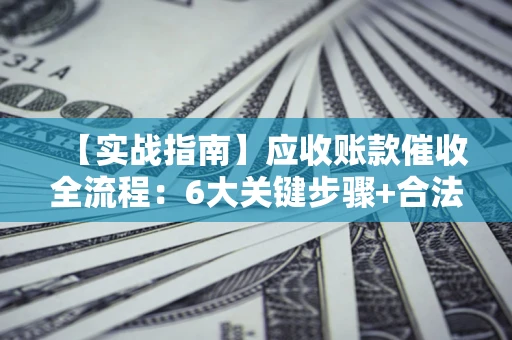 济南【实战指南】应收账款催收全流程：6大关键步骤+合法回款技巧