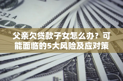 济南父亲欠贷款子女怎么办？可能面临的5大风险及应对策略