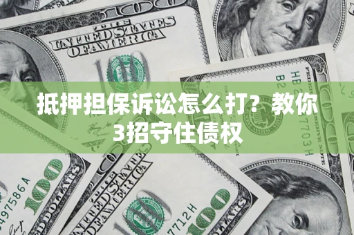 济南抵押担保诉讼怎么打？教你3招守住债权