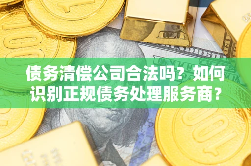 济南债务清偿公司合法吗？如何识别正规债务处理服务商？