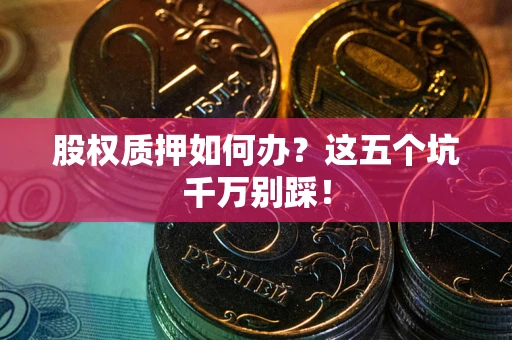 济南股权质押如何办？这五个坑千万别踩！