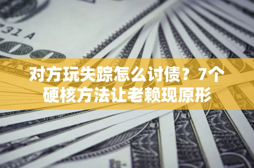 济南对方玩失踪怎么讨债？7个硬核方法让老赖现原形