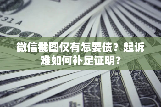 济南微信截图仅有怎要债？起诉难如何补足证明？