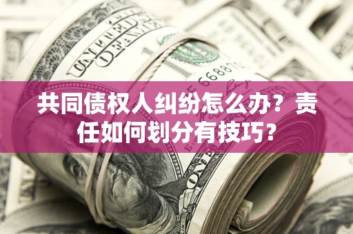 济南共同债权人纠纷怎么办？责任如何划分有技巧？