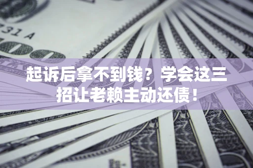 济南起诉后拿不到钱？学会这三招让老赖主动还债！