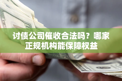 济南讨债公司催收合法吗？哪家正规机构能保障权益