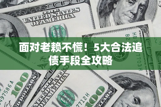 济南面对老赖不慌！5大合法追债手段全攻略