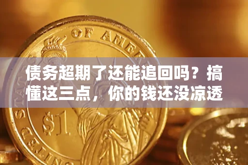 济南债务超期了还能追回吗？搞懂这三点，你的钱还没凉透
