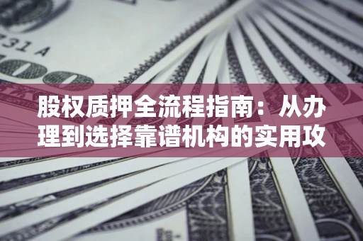 济南股权质押全流程指南：从办理到选择靠谱机构的实用攻略