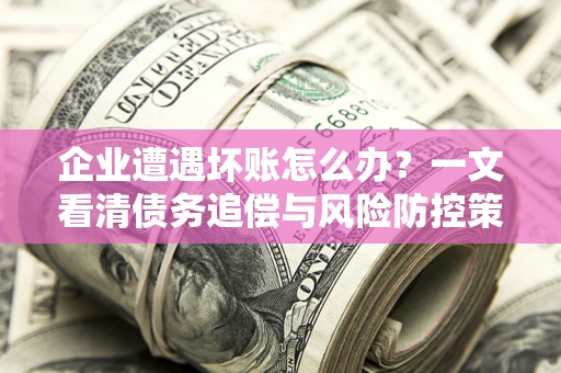 济南企业遭遇坏账怎么办？一文看清债务追偿与风险防控策略