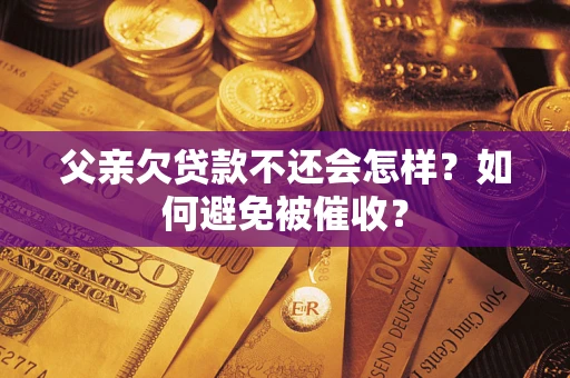 济南父亲欠贷款不还会怎样？如何避免被催收？