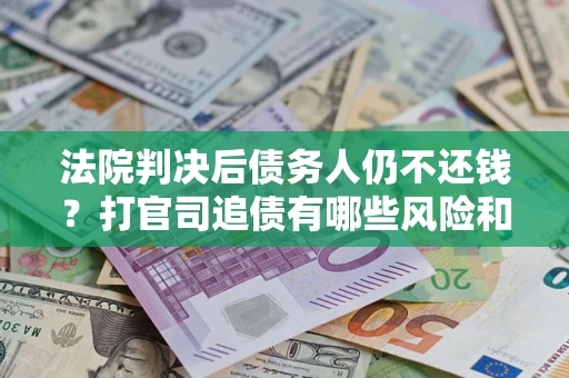 济南法院判决后债务人仍不还钱？打官司追债有哪些风险和技巧？