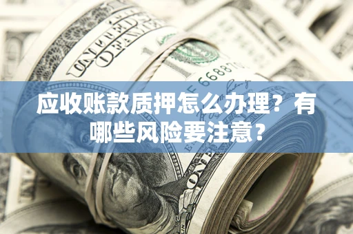 济南应收账款质押怎么办理？有哪些风险要注意？
