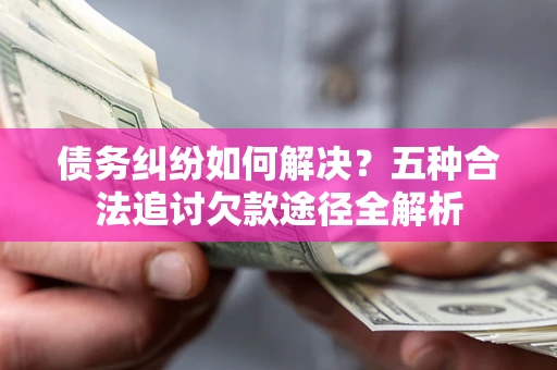 济南债务纠纷如何解决？五种合法追讨欠款途径全解析