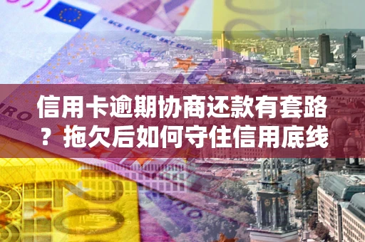 济南信用卡逾期协商还款有套路？拖欠后如何守住信用底线？