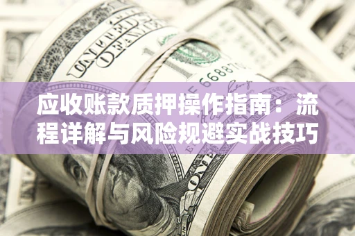 济南应收账款质押操作指南:流程详解与风险规避实战技巧 济南应收账款质押操作指南:流程详解与风险规避实战技巧