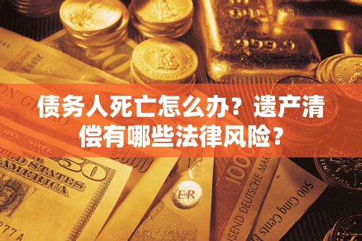 济南债务人死亡怎么办？遗产清偿有哪些法律风险？