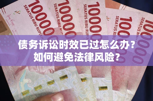 济南债务诉讼时效已过怎么办？如何避免法律风险？