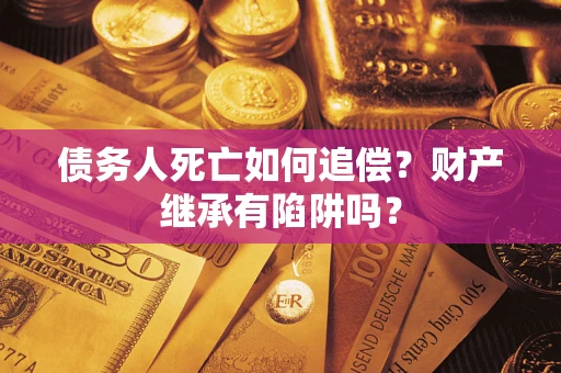 济南债务人死亡如何追偿？财产继承有陷阱吗？
