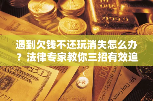济南遇到欠钱不还玩消失怎么办？法律专家教你三招有效追债！