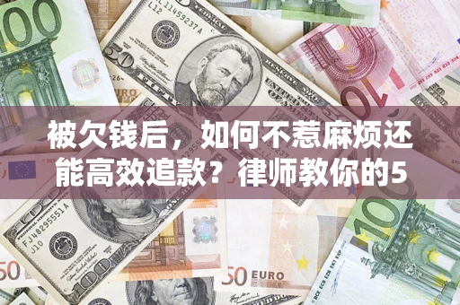 济南被欠钱后，如何不惹麻烦还能高效追款？律师教你的5步合法讨债法