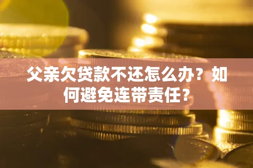 济南父亲欠贷款不还怎么办？如何避免连带责任？