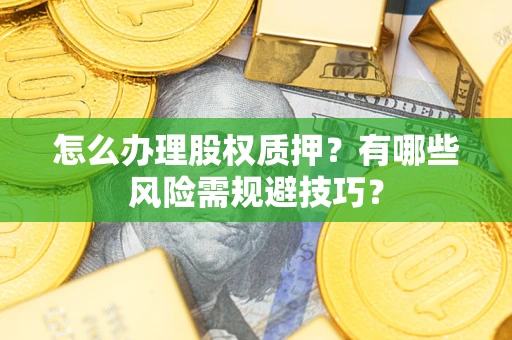 济南怎么办理股权质押？有哪些风险需规避技巧？