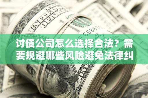 济南讨债公司怎么选择合法?需要规避哪些风险避免法律纠纷? 济南讨债公司怎么选择合法?需要规避哪些风险避免法律纠纷?