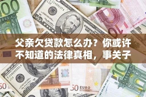 济南父亲欠贷款怎么办？你或许不知道的法律真相，事关子女未来