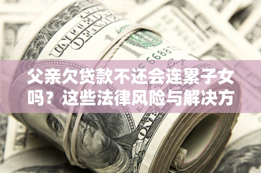 济南父亲欠贷款不还会连累子女吗？这些法律风险与解决方法要早知道！