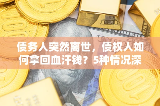 济南债务人突然离世，债权人如何拿回血汗钱？5种情况深度解析