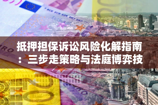济南抵押担保诉讼风险化解指南：三步走策略与法庭博弈技巧
