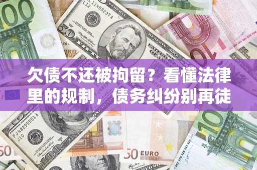 济南欠债不还被拘留？看懂法律里的规制，债务纠纷别再徒劳奔波