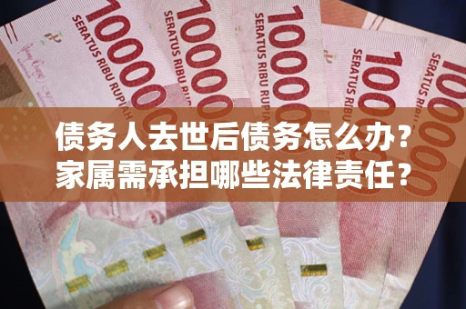 济南债务人去世后债务怎么办？家属需承担哪些法律责任？