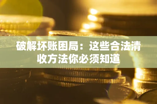 济南破解坏账困局：这些合法清收方法你必须知道