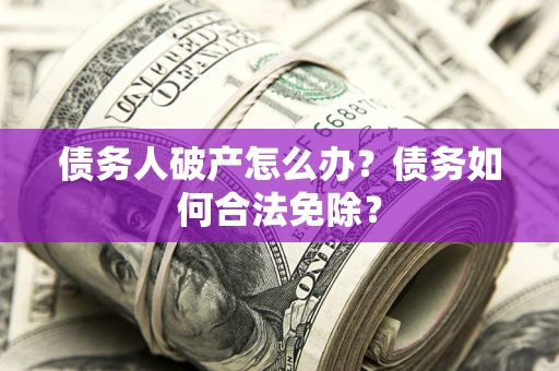 济南债务人破产怎么办？债务如何合法免除？