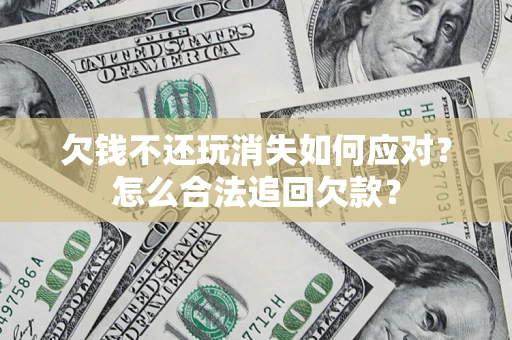 济南欠钱不还玩消失如何应对？怎么合法追回欠款？