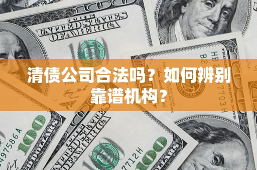 济南清债公司合法吗?如何辨别靠谱机构? 济南清债公司合法吗?如何辨别靠谱机构?