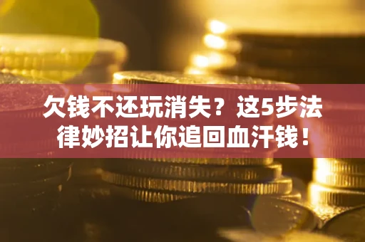 济南欠钱不还玩消失？这5步法律妙招让你追回血汗钱！