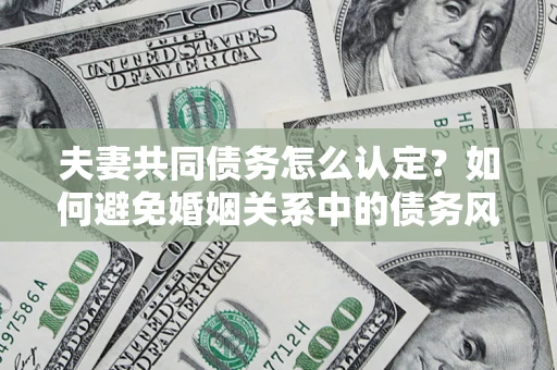 济南夫妻共同债务怎么认定？如何避免婚姻关系中的债务风险？