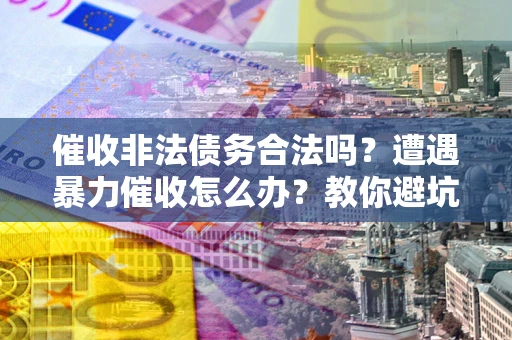 济南催收非法债务合法吗？遭遇暴力催收怎么办？教你避坑指南！