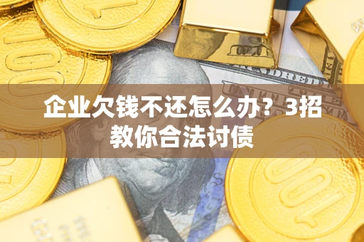 济南企业欠钱不还怎么办？3招教你合法讨债