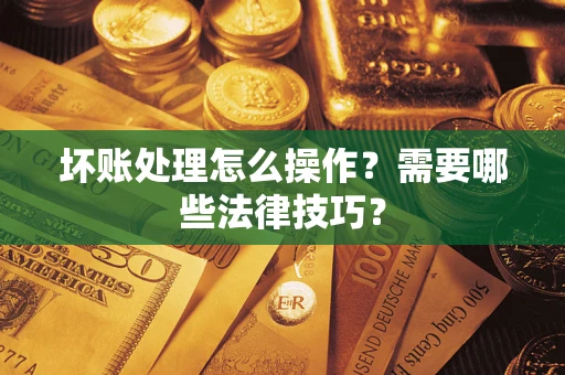 济南坏账处理怎么操作？需要哪些法律技巧？