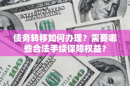 济南债务转移如何办理？需要哪些合法手续保障权益？