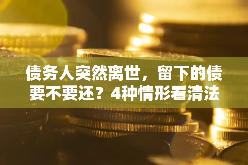 济南债务人突然离世，留下的债要不要还？4种情形看清法律判决