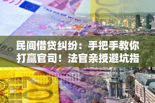 济南民间借贷纠纷：手把手教你打赢官司！法官亲授避坑指南