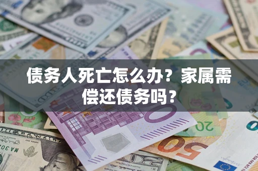 济南债务人死亡怎么办？家属需偿还债务吗？