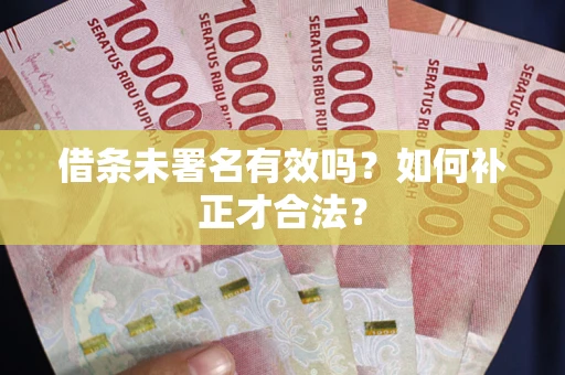 济南借条未署名有效吗？如何补正才合法？