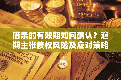 济南借条的有效期如何确认？逾期主张债权风险及应对策略？